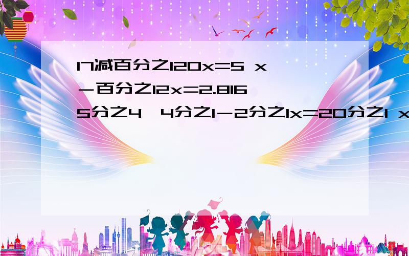 17减百分之120x=5 x－百分之12x=2.816 5分之4×4分之1－2分之1x=20分之1 x＋9分之7x=3分之44分之3x＋百分之5x=17.6 解方程