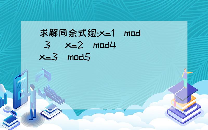 求解同余式组:x=1(mod 3) x=2(mod4) x=3(mod5)