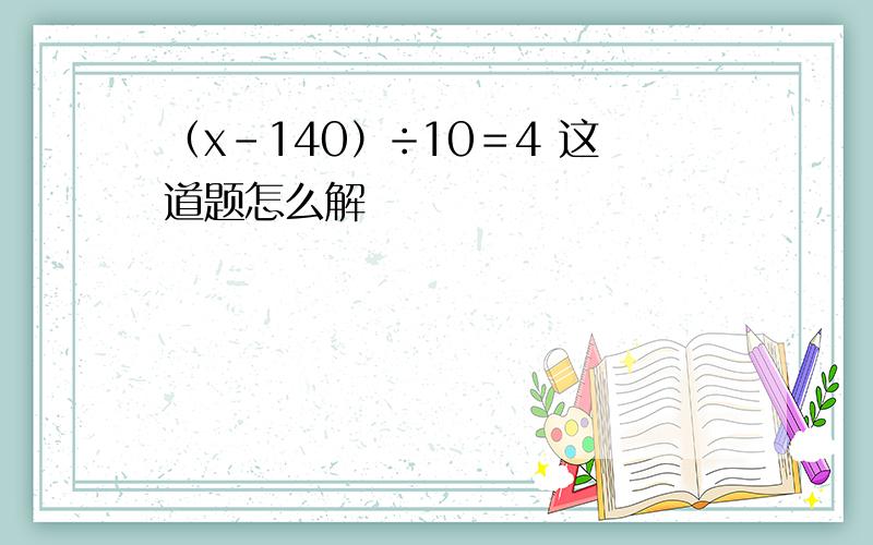 （x－140）÷10＝4 这道题怎么解