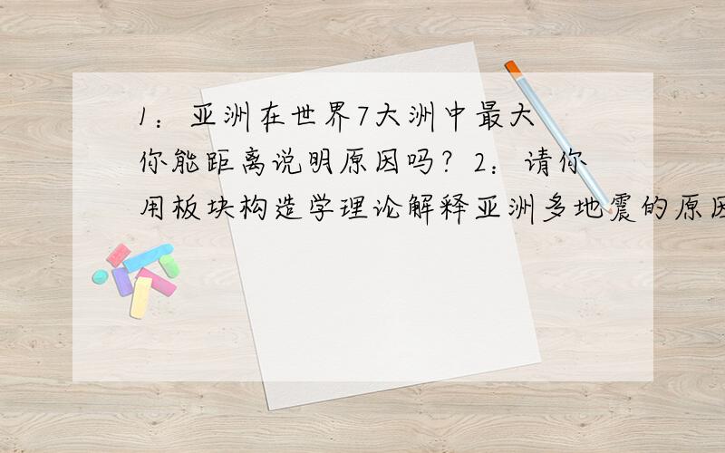 1：亚洲在世界7大洲中最大 你能距离说明原因吗？2：请你用板块构造学理论解释亚洲多地震的原因3：下列亚洲地区，人口自然增长率较高的是( )A东亚 南亚 B东南亚 中亚 C西亚 南亚 D中亚 北