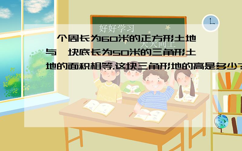 一个周长为60米的正方形土地与一块底长为50米的三角形土地的面积相等.这块三角形地的高是多少?