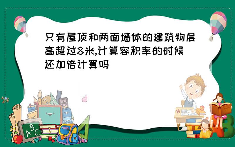 只有屋顶和两面墙体的建筑物层高超过8米,计算容积率的时候还加倍计算吗