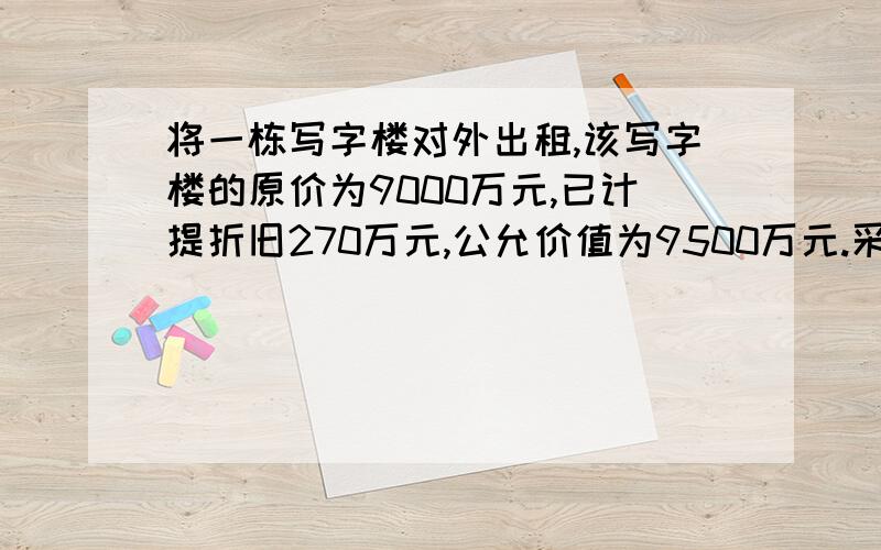 将一栋写字楼对外出租,该写字楼的原价为9000万元,已计提折旧270万元,公允价值为9500万元.采用公允价值模式计量对该写字楼进行后续计量