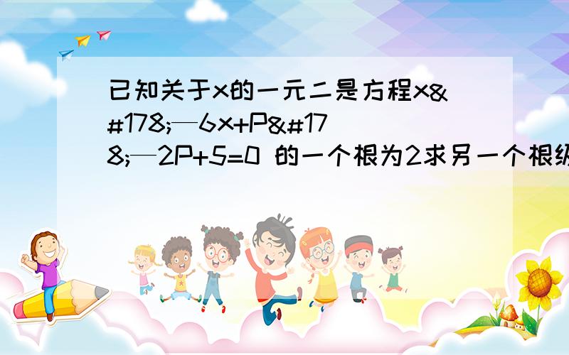 已知关于x的一元二是方程x²—6x+P²—2P+5=0 的一个根为2求另一个根级p的值