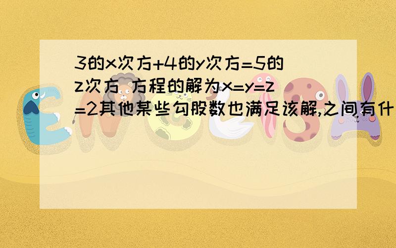 3的x次方+4的y次方=5的z次方 方程的解为x=y=z=2其他某些勾股数也满足该解,之间有什么联系?请给出证明!请给出严格的证明！为什么方程有唯一解 2