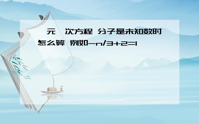 一元一次方程 分子是未知数时怎么算 例如-n/3+2=1