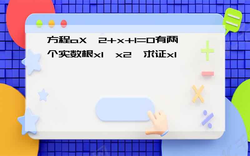 方程aX^2+x+1=0有两个实数根x1,x2,求证x1