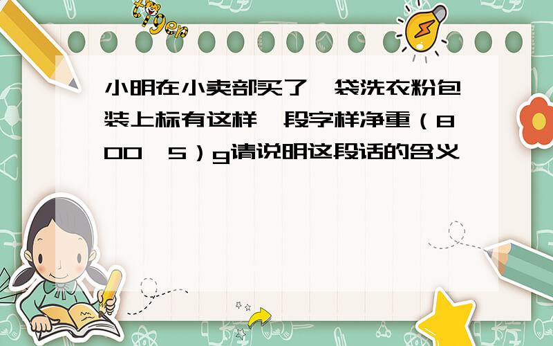 小明在小卖部买了一袋洗衣粉包装上标有这样一段字样净重（800±5）g请说明这段话的含义