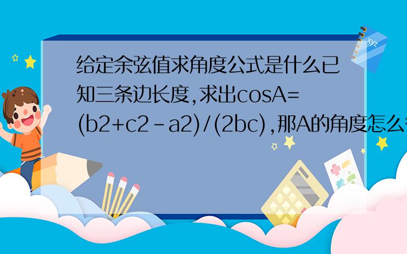 给定余弦值求角度公式是什么已知三条边长度,求出cosA=(b2+c2-a2)/(2bc),那A的角度怎么得出呢?