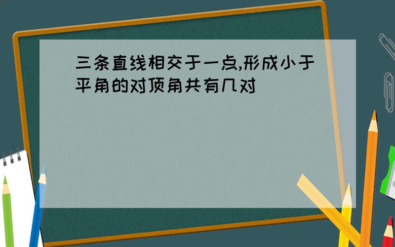 三条直线相交于一点,形成小于平角的对顶角共有几对