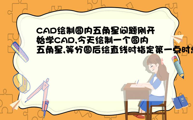 CAD绘制圆内五角星问题刚开始学CAD,今天绘制一个圆内五角星,等分圆后绘直线时指定第一点时总是指向圆心,怎么操作,