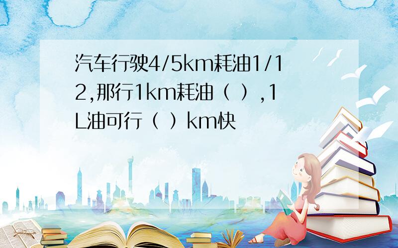 汽车行驶4/5km耗油1/12,那行1km耗油（ ）,1L油可行（ ）km快