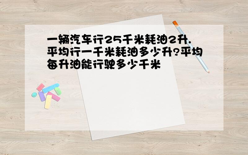 一辆汽车行25千米耗油2升.平均行一千米耗油多少升?平均每升油能行驶多少千米