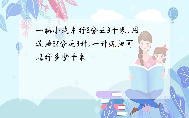 一辆小汽车行2分之3千米,用汽油25分之3升,一升汽油可以行多少千米