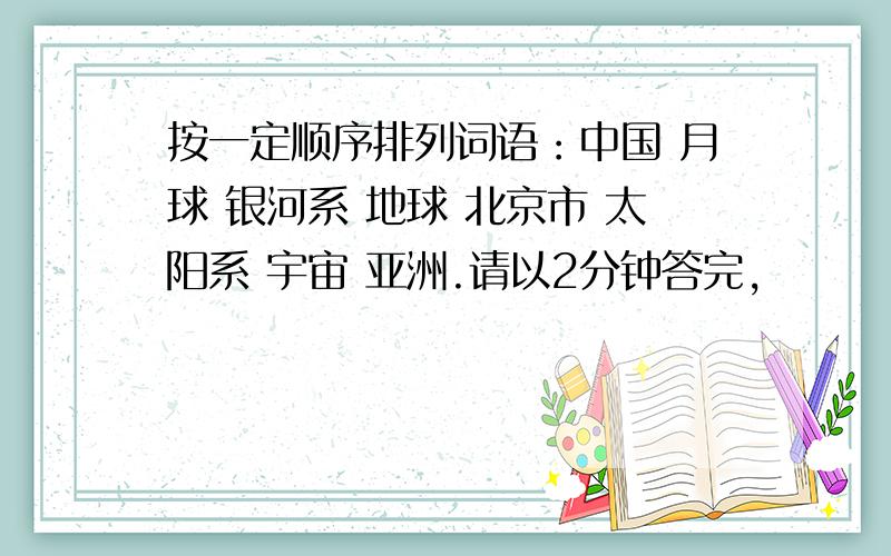 按一定顺序排列词语：中国 月球 银河系 地球 北京市 太阳系 宇宙 亚洲.请以2分钟答完,