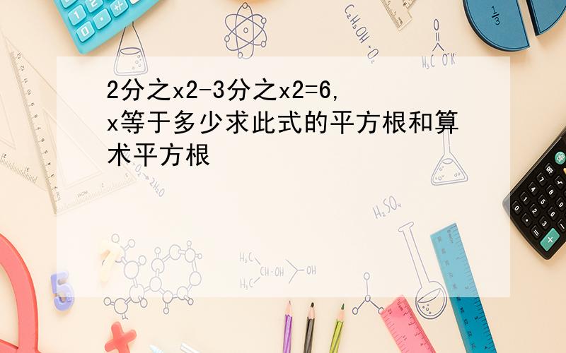 2分之x2-3分之x2=6,x等于多少求此式的平方根和算术平方根