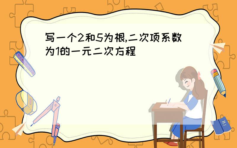 写一个2和5为根,二次项系数为1的一元二次方程