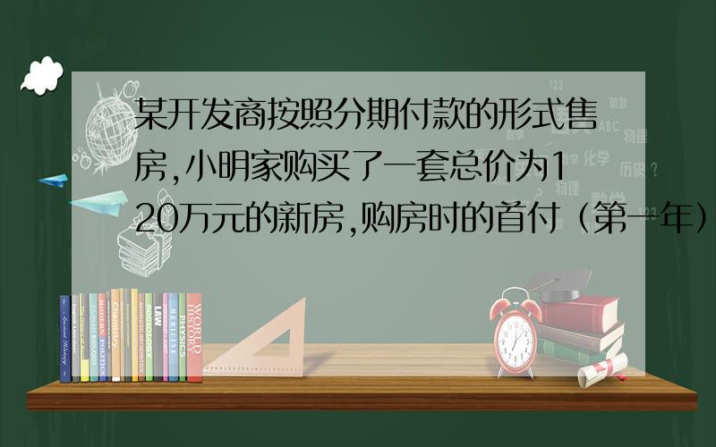 某开发商按照分期付款的形式售房,小明家购买了一套总价为120万元的新房,购房时的首付（第一年）款40万元,从第二年起,以后每年应付房款为5万元与上一年余剩欠款的利息之和.已知余剩欠