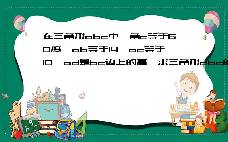 在三角形abc中,角c等于60度,ab等于14,ac等于10,ad是bc边上的高,求三角形abc的面积