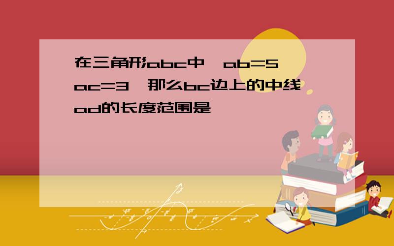 在三角形abc中,ab=5,ac=3,那么bc边上的中线ad的长度范围是