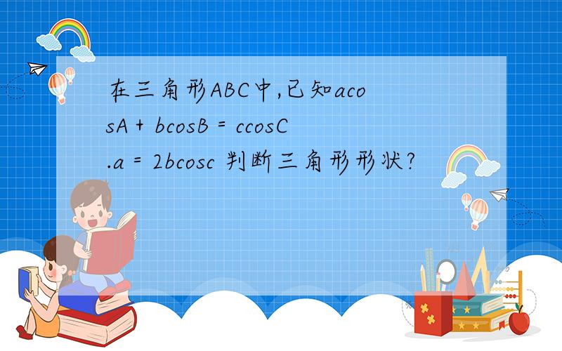 在三角形ABC中,已知acosA＋bcosB＝ccosC.a＝2bcosc 判断三角形形状?