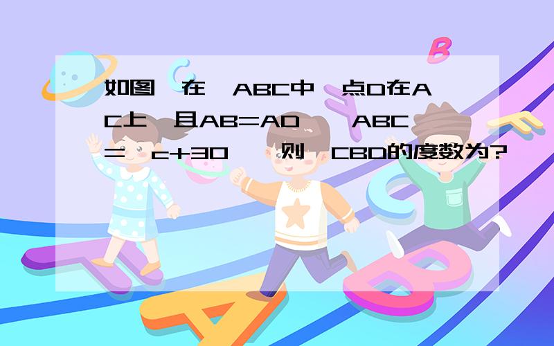 如图,在△ABC中,点D在AC上,且AB=AD,∠ABC=∠c+30°,则∠CBD的度数为?