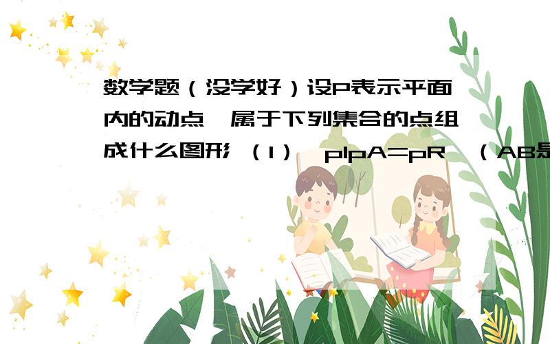 数学题（没学好）设P表示平面内的动点、属于下列集合的点组成什么图形 （1）｛plpA=pR｝（AB是两个定点） （2）｛plpo=3cm｝（o是定点） （我没看懂）