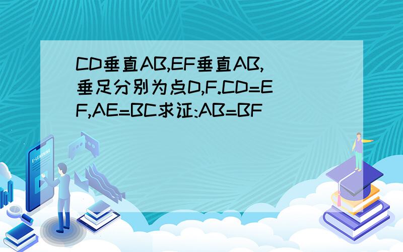 CD垂直AB,EF垂直AB,垂足分别为点D,F.CD=EF,AE=BC求证:AB=BF