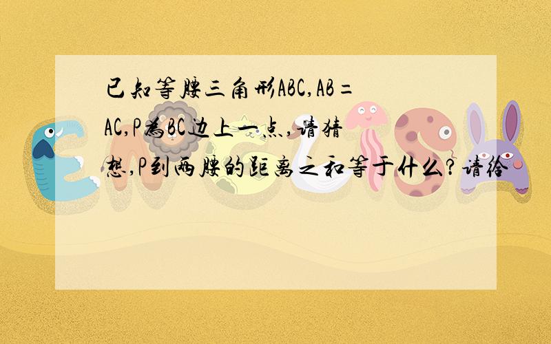 已知等腰三角形ABC,AB=AC,P为BC边上一点,请猜想,P到两腰的距离之和等于什么?请给