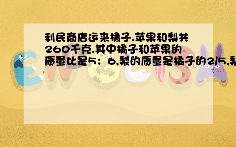 利民商店运来橘子.苹果和梨共260千克.其中橘子和苹果的质量比是5：6,梨的质量是橘子的2/5,梨有多少千克