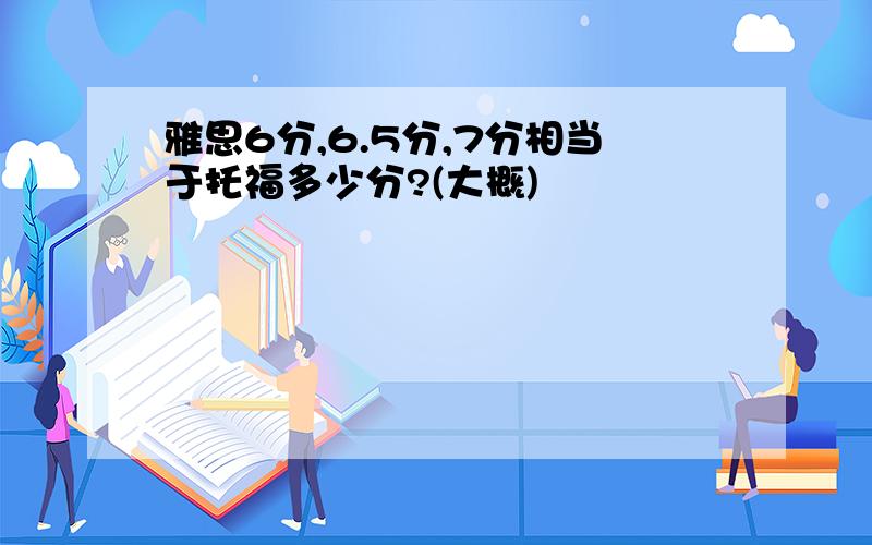 雅思6分,6.5分,7分相当于托福多少分?(大概)