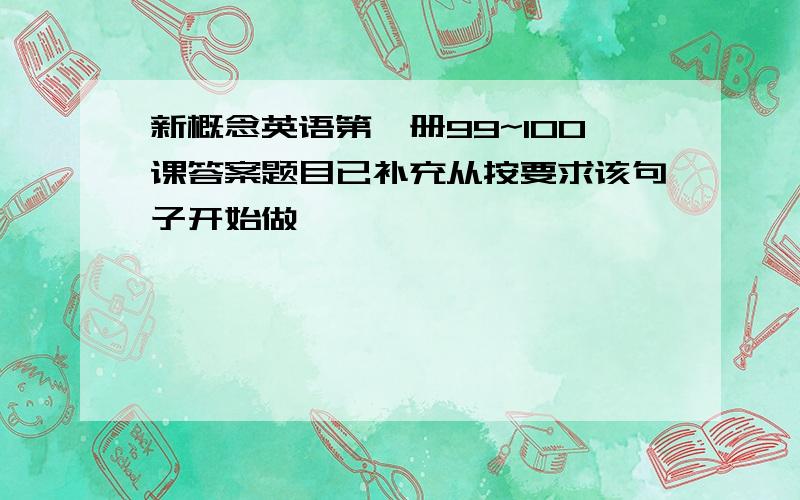 新概念英语第一册99~100课答案题目已补充从按要求该句子开始做