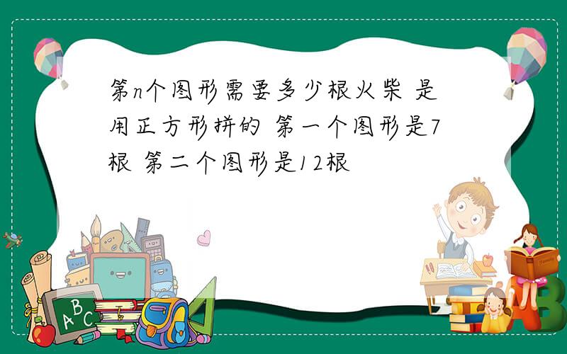 第n个图形需要多少根火柴 是用正方形拼的 第一个图形是7根 第二个图形是12根