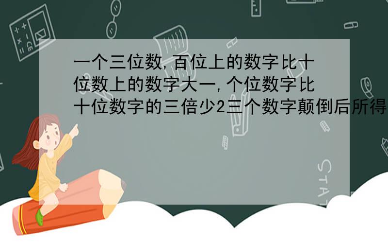 一个三位数,百位上的数字比十位数上的数字大一,个位数字比十位数字的三倍少2三个数字颠倒后所得与原数和为1171,求这个三位数好的在加