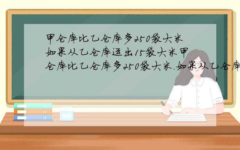 甲仓库比乙仓库多250袋大米如果从乙仓库运出15袋大米甲仓库比乙仓库多250袋大米.如果从乙仓库运出15袋大米到甲仓库,这时甲仓库的大米是乙仓库的3倍.甲、乙两仓库原来各有多少袋大米?