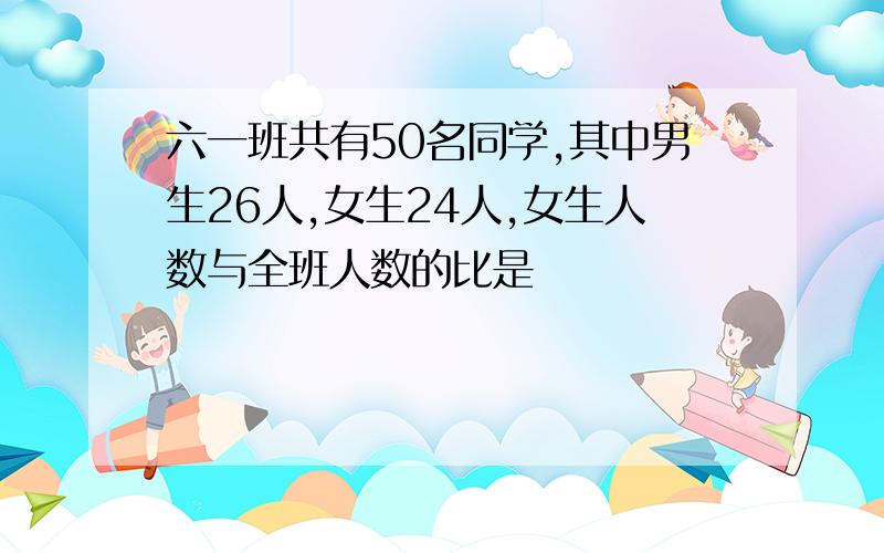 六一班共有50名同学,其中男生26人,女生24人,女生人数与全班人数的比是