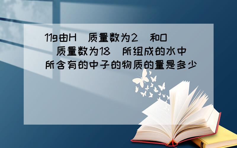 11g由H(质量数为2)和O(质量数为18)所组成的水中所含有的中子的物质的量是多少