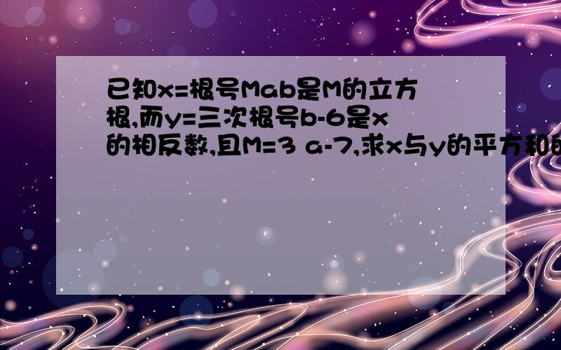 已知x=根号Mab是M的立方根,而y=三次根号b-6是x的相反数,且M=3 a-7,求x与y的平方和的立方根