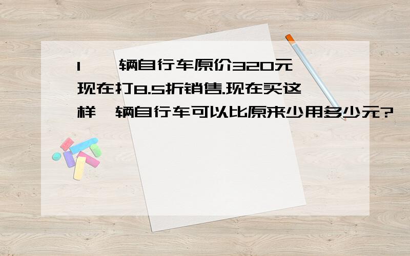 1、一辆自行车原价320元,现在打8.5折销售.现在买这样一辆自行车可以比原来少用多少元?    *^_^*   2、求面积?