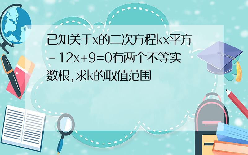 已知关于x的二次方程kx平方-12x+9=0有两个不等实数根,求k的取值范围