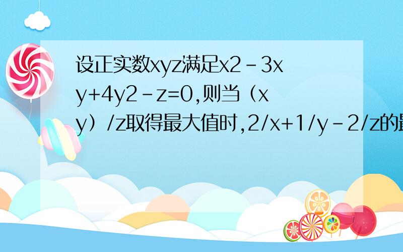 设正实数xyz满足x2-3xy+4y2-z=0,则当（xy）/z取得最大值时,2/x+1/y-2/z的最大值为