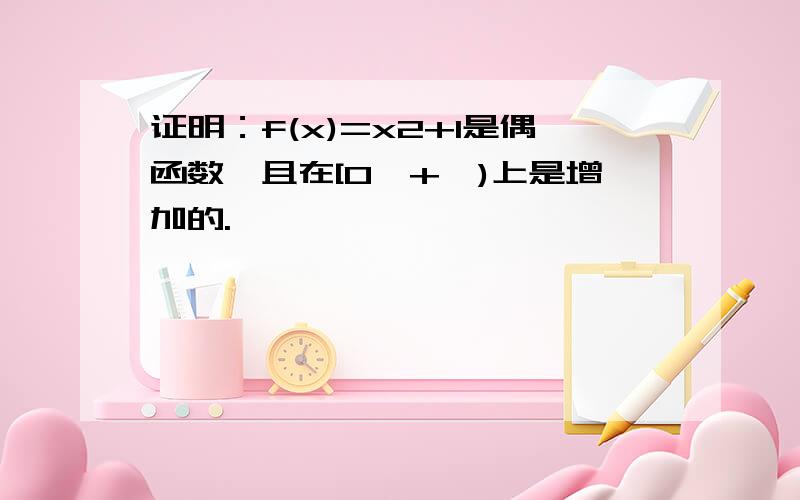 证明：f(x)=x2+1是偶函数,且在[0,+∞)上是增加的.