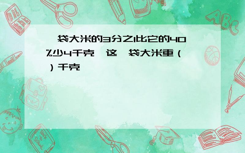 一袋大米的3分之1比它的40%少4千克,这一袋大米重（ ）千克