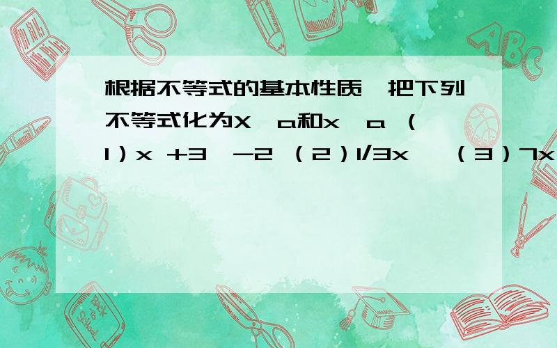 根据不等式的基本性质,把下列不等式化为X＞a和x＜a （1）x +3＜-2 （2）1/3x＞ （3）7x＞6x-4 (4)-x大于0