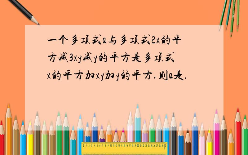 一个多项式a与多项式2x的平方减3xy减y的平方是多项式x的平方加xy加y的平方,则a是.