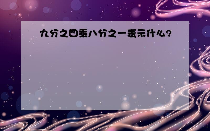 九分之四乘八分之一表示什么?