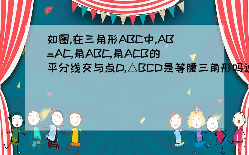 如图,在三角形ABC中,AB=AC,角ABC,角ACB的平分线交与点D,△BCD是等腰三角形吗说明理由