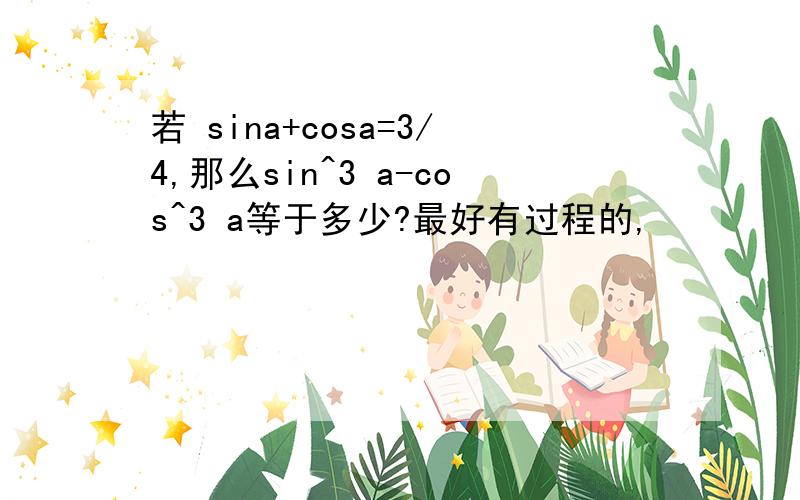 若 sina+cosa=3/4,那么sin^3 a-cos^3 a等于多少?最好有过程的,