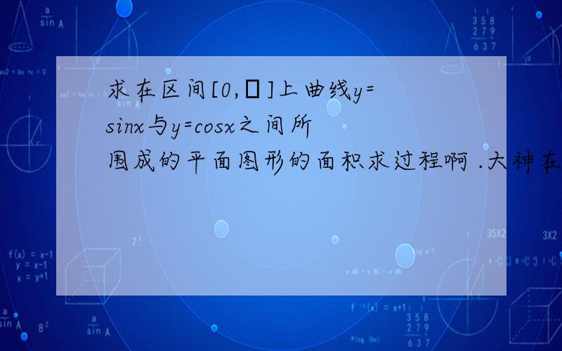 求在区间[0,π]上曲线y=sinx与y=cosx之间所围成的平面图形的面积求过程啊 .大神在哪.