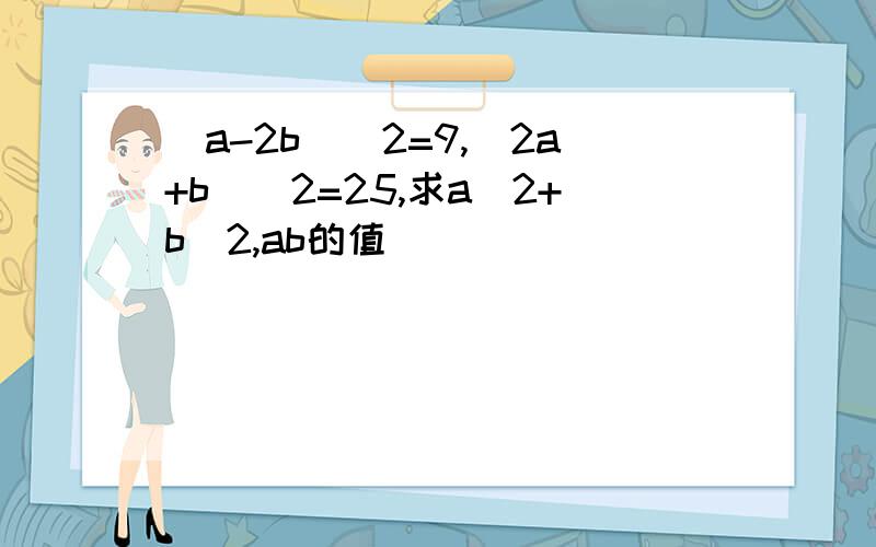 (a-2b)^2=9,(2a+b)^2=25,求a^2+b^2,ab的值